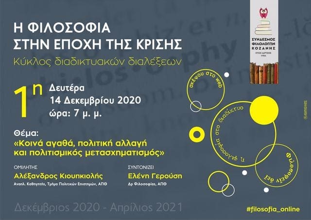 Ο Σύνδεσμος Φιλολόγων Κοζάνης σας προσκαλεί στην πρώτη ομιλία του κύκλου διαδικτυακών διαλέξεων "Η φιλοσοφία στην εποχή της κρίσης", τον οποίο συντονίζει η Δρ Φιλοσοφίας ΑΠΘ, κ. Ελένη Γερούση. Τη Δευτέρα 14 Δεκεμβρίου 2020 και ώρα 7μ.μ. ο Αναπληρωτής Καθηγητής στο Τμήμα Πολιτικών Επιστημών του ΑΠΘ, κ. Αλέξανδρος Κιουπκιόλης, θα παρουσιάσει το θέμα: "Κοινά αγαθά, πολιτική αλλαγή και πολιτισμικός μετασχηματισμός". Την ομιλία μπορείτε να την παρακολουθήσετε διαδικτυακά, πατώντας στον παρακάτω σύνδεσμο: https://minedu-secondary.webex.com/meet/elegerousi